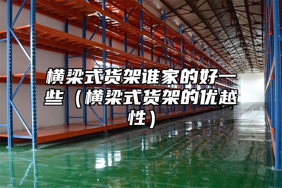 橫梁式貨架誰(shuí)家的好一些（橫梁式貨架的優(yōu)越性）