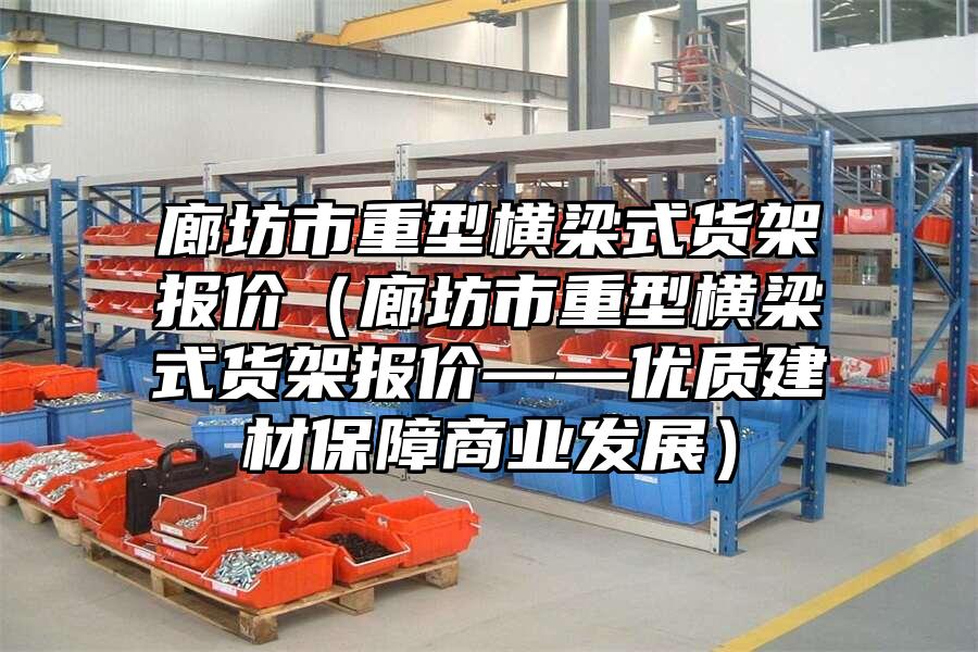 廊坊市重型橫梁式貨架報價（廊坊市重型橫梁式貨架報價——優質建材保障商業發展）