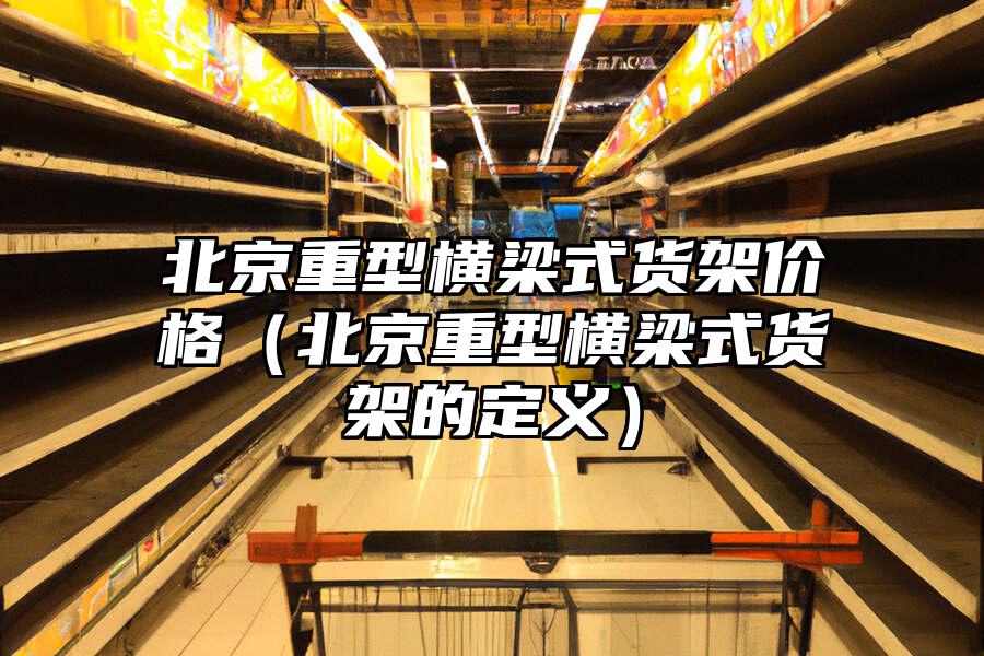 北京重型橫梁式貨架價格（北京重型橫梁式貨架的定義）