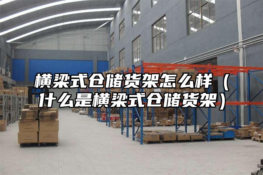 橫梁式倉儲貨架怎么樣（什么是橫梁式倉儲貨架）