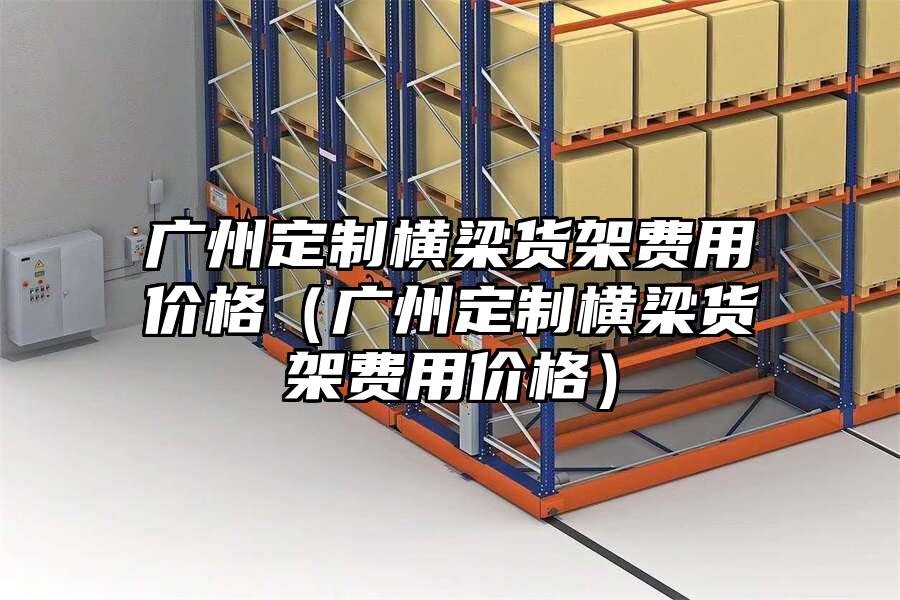 廣州定制橫梁貨架費用價格（廣州定制橫梁貨架費用價格）