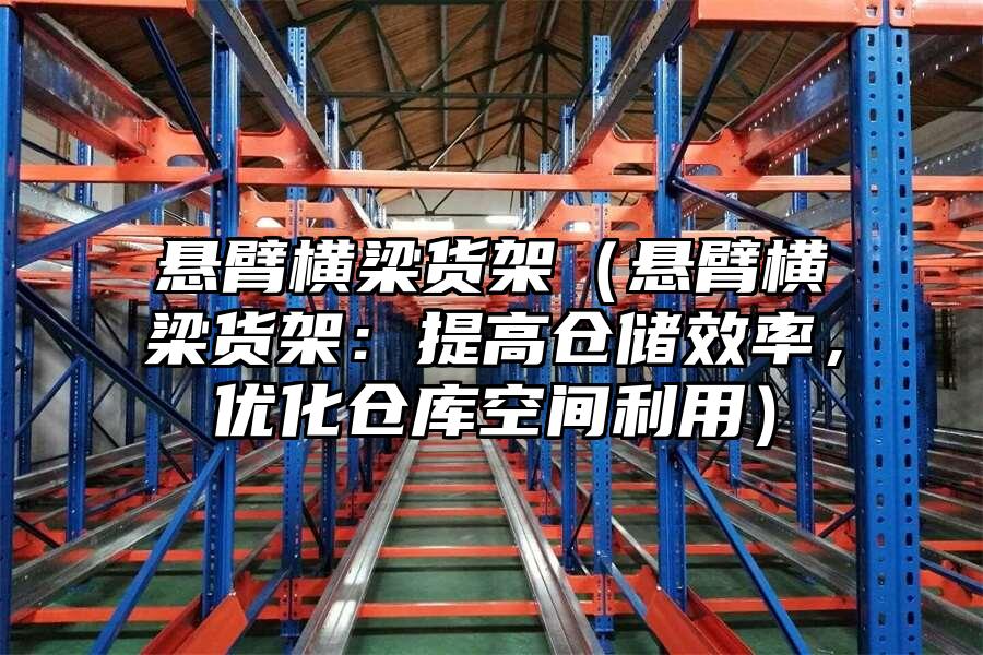 懸臂橫梁貨架（懸臂橫梁貨架：提高倉儲效率，優化倉庫空間利用）