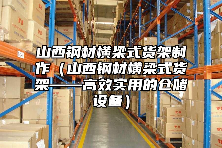 山西鋼材橫梁式貨架制作（山西鋼材橫梁式貨架——高效實用的倉儲設備）