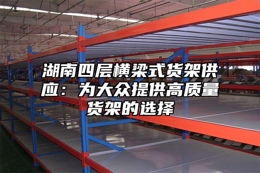 湖南四層橫梁式貨架供應：為大眾提供高質量貨架的選擇