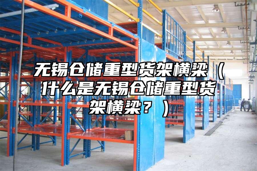 無錫倉(cāng)儲(chǔ)重型貨架橫梁（什么是無錫倉(cāng)儲(chǔ)重型貨架橫梁？）