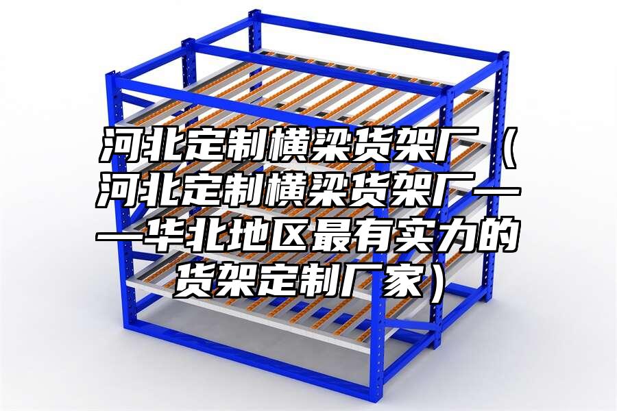 河北定制橫梁貨架廠（河北定制橫梁貨架廠——華北地區(qū)最有實(shí)力的貨架定制廠家）