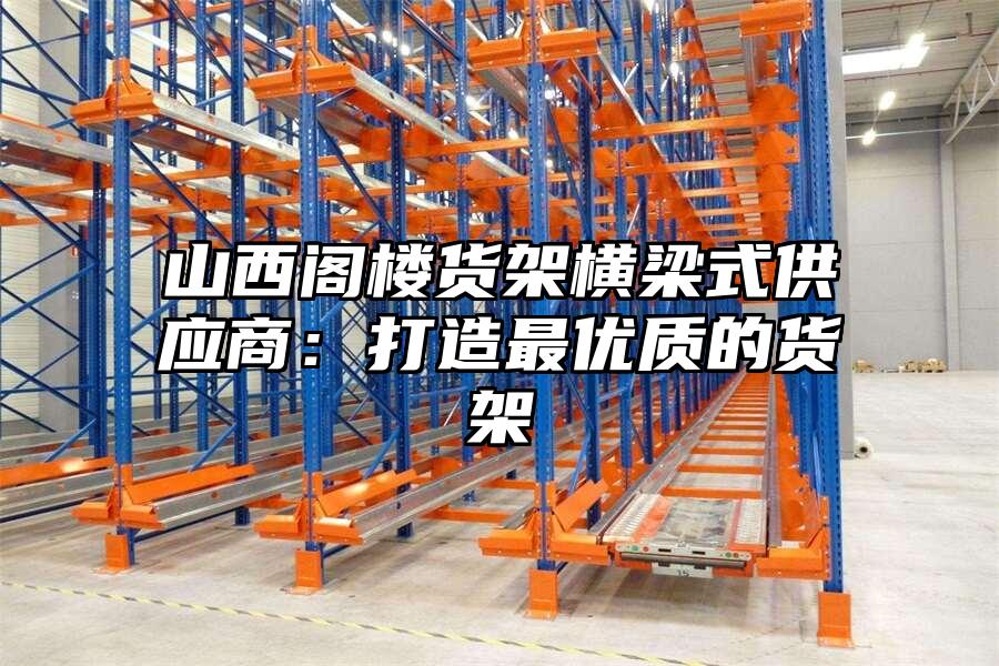 山西閣樓貨架橫梁式供應(yīng)商：打造最優(yōu)質(zhì)的貨架