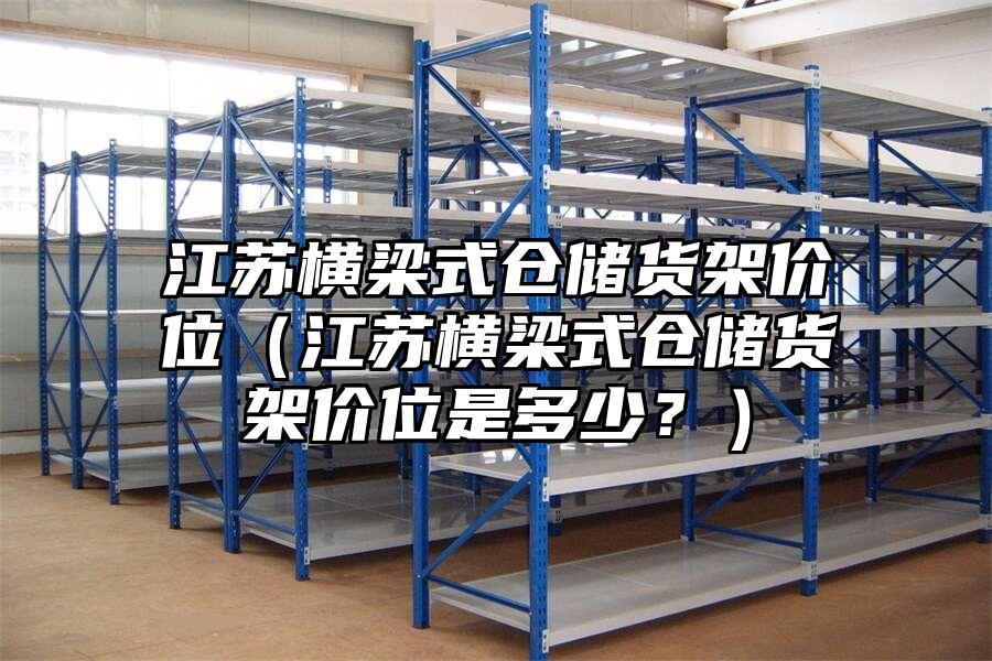 江蘇橫梁式倉儲貨架價位（江蘇橫梁式倉儲貨架價位是多少？）