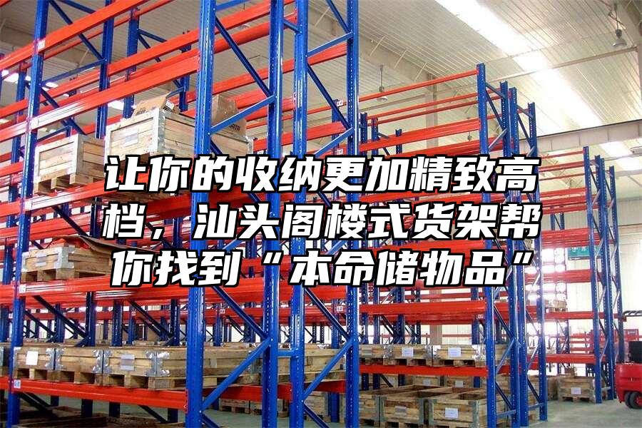 讓你的收納更加精致高檔，汕頭閣樓式貨架幫你找到“本命儲物品”
