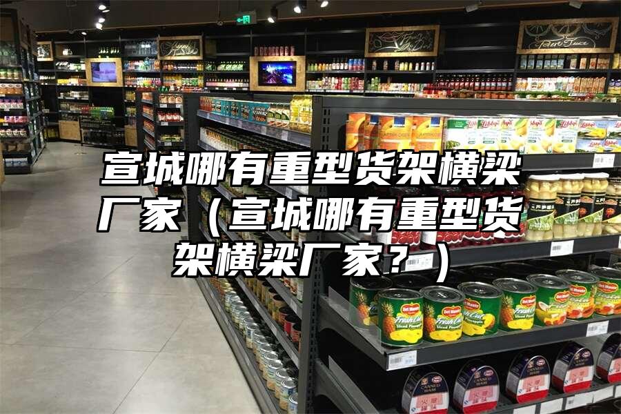 宣城哪有重型貨架橫梁廠家（宣城哪有重型貨架橫梁廠家？）