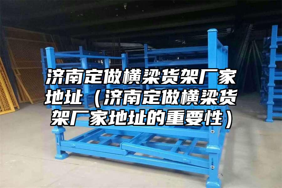 濟南定做橫梁貨架廠家地址（濟南定做橫梁貨架廠家地址的重要性）