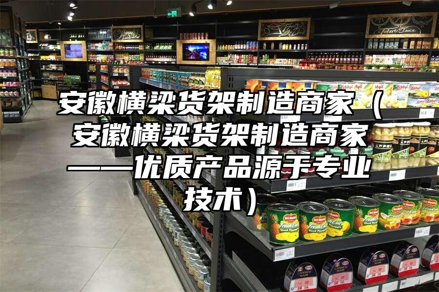安徽橫梁貨架制造商家（安徽橫梁貨架制造商家——優質產品源于專業技術）