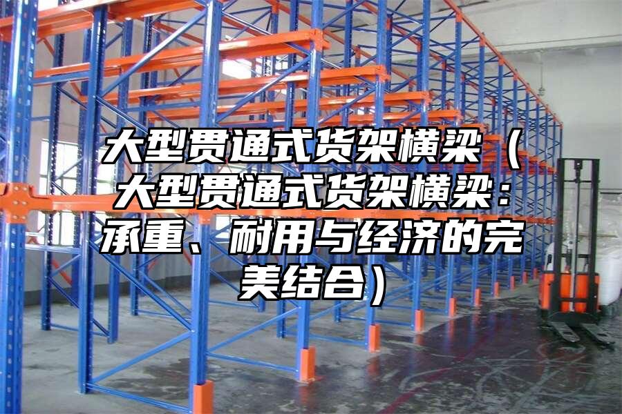 大型貫通式貨架橫梁（大型貫通式貨架橫梁：承重、耐用與經濟的完美結合）