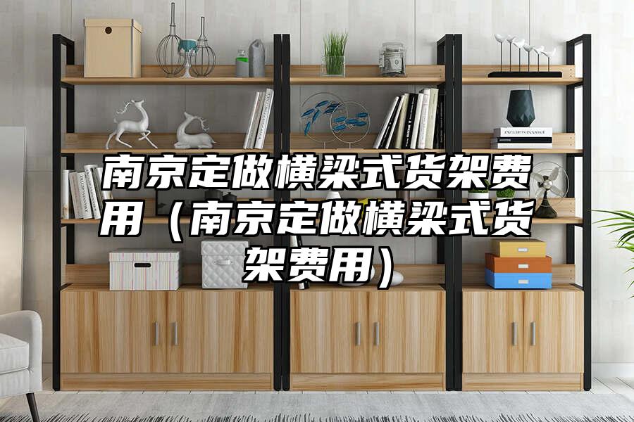 南京定做橫梁式貨架費用（南京定做橫梁式貨架費用）
