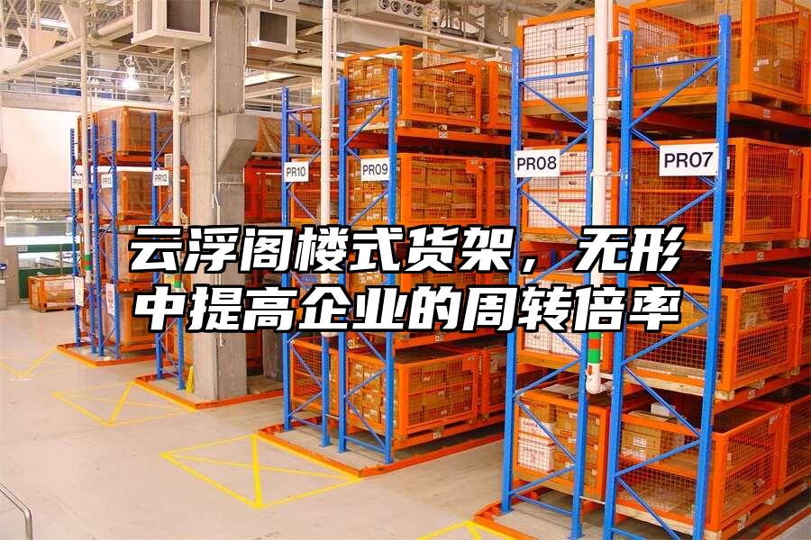 云浮閣樓式貨架，無形中提高企業的周轉倍率