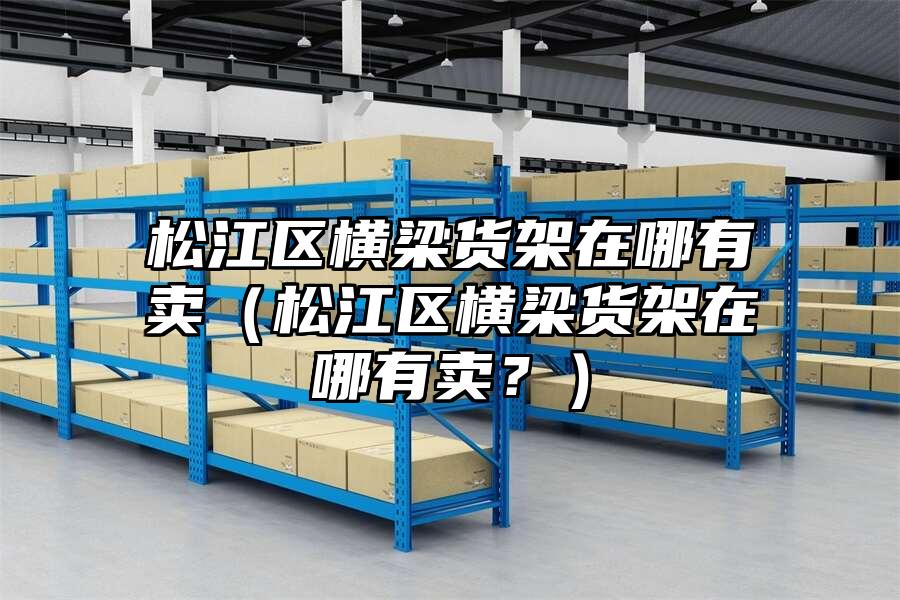 松江區橫梁貨架在哪有賣（松江區橫梁貨架在哪有賣？）