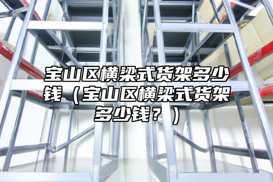 寶山區橫梁式貨架多少錢（寶山區橫梁式貨架多少錢？）