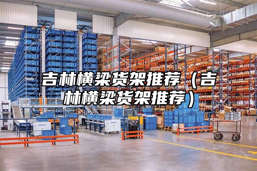 吉林橫梁貨架推薦（吉林橫梁貨架推薦）