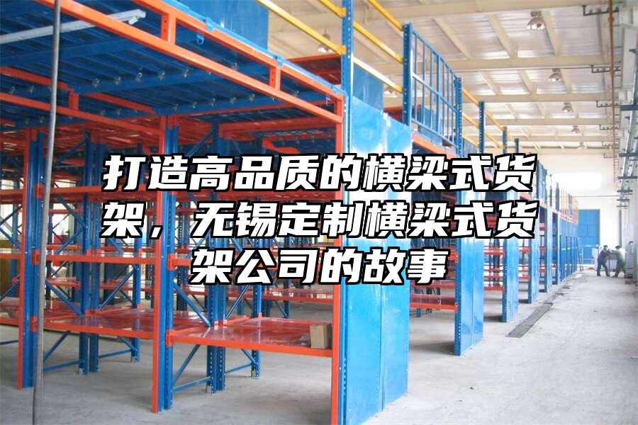 打造高品質(zhì)的橫梁式貨架，無錫定制橫梁式貨架公司的故事