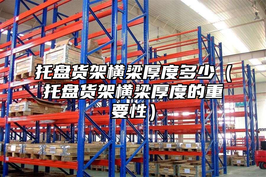 托盤貨架橫梁厚度多少（托盤貨架橫梁厚度的重要性）