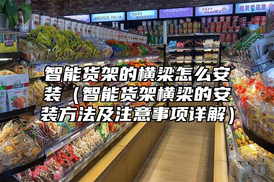 智能貨架的橫梁怎么安裝（智能貨架橫梁的安裝方法及注意事項詳解）