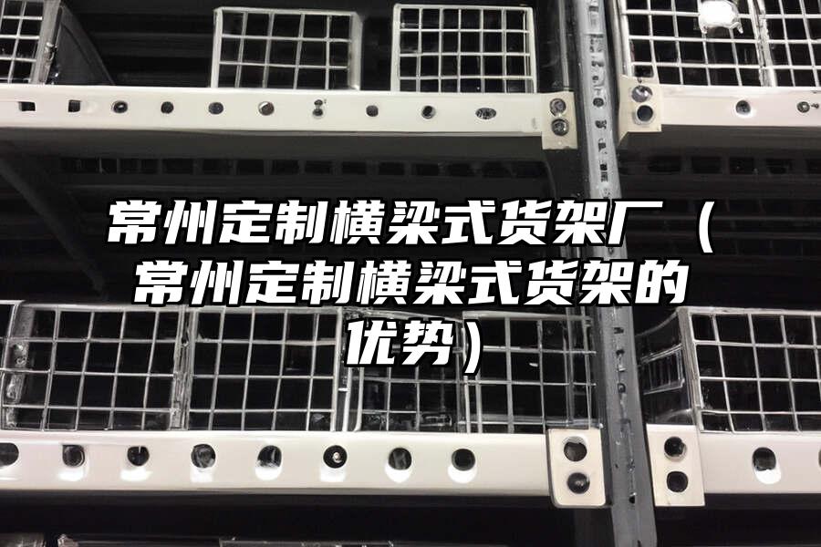 常州定制橫梁式貨架廠（常州定制橫梁式貨架的優(yōu)勢(shì)）