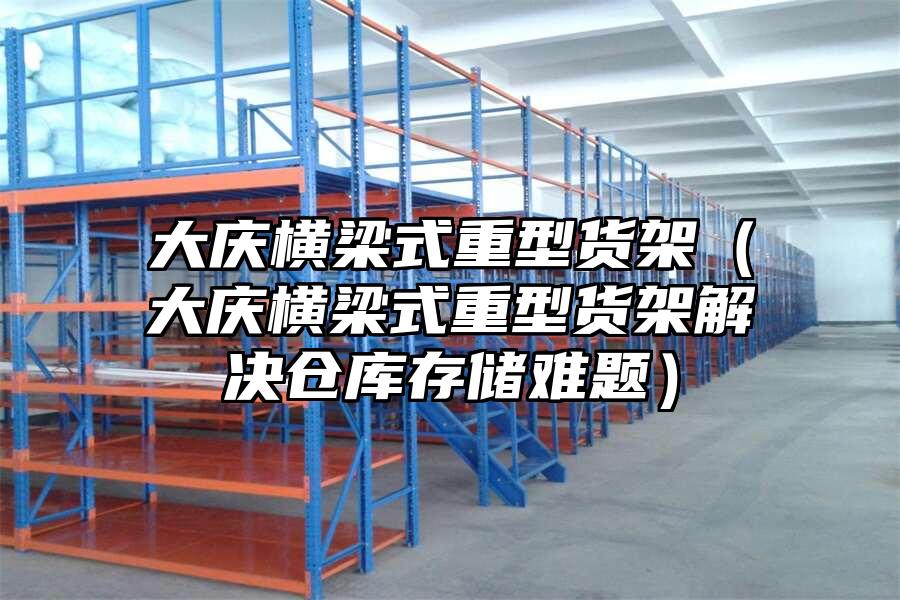 大慶橫梁式重型貨架（大慶橫梁式重型貨架解決倉庫存儲難題）
