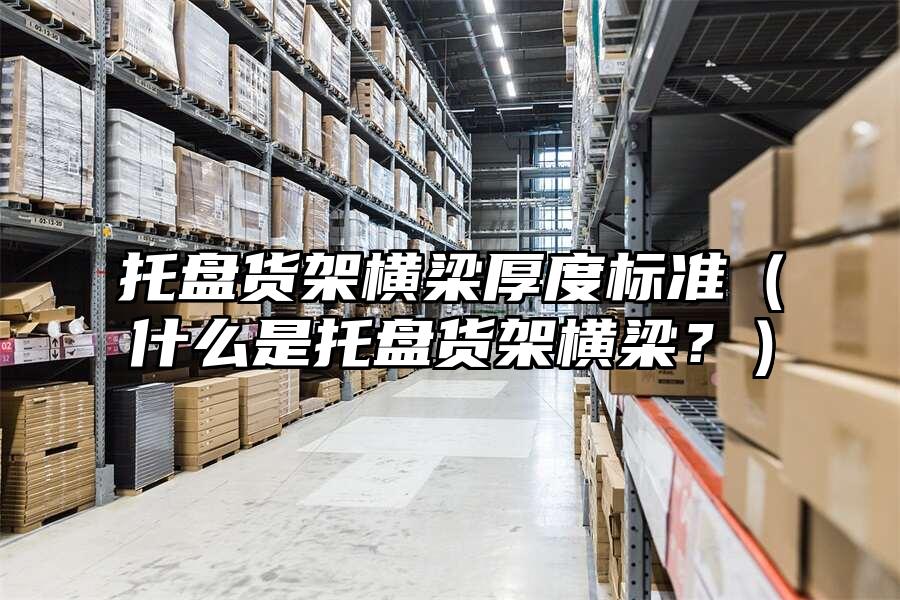 托盤貨架橫梁厚度標(biāo)準(zhǔn)（什么是托盤貨架橫梁？）
