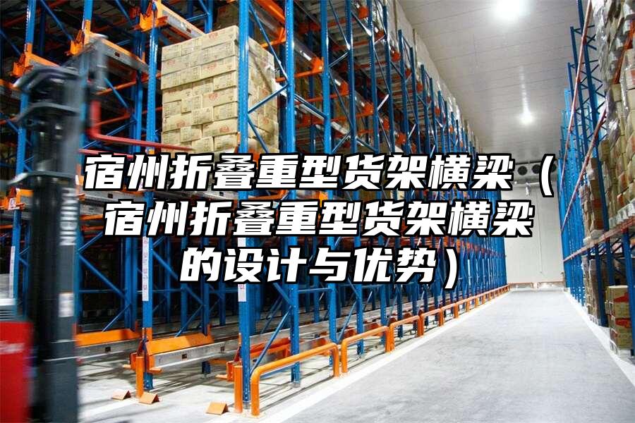 宿州折疊重型貨架橫梁（宿州折疊重型貨架橫梁的設計與優勢）