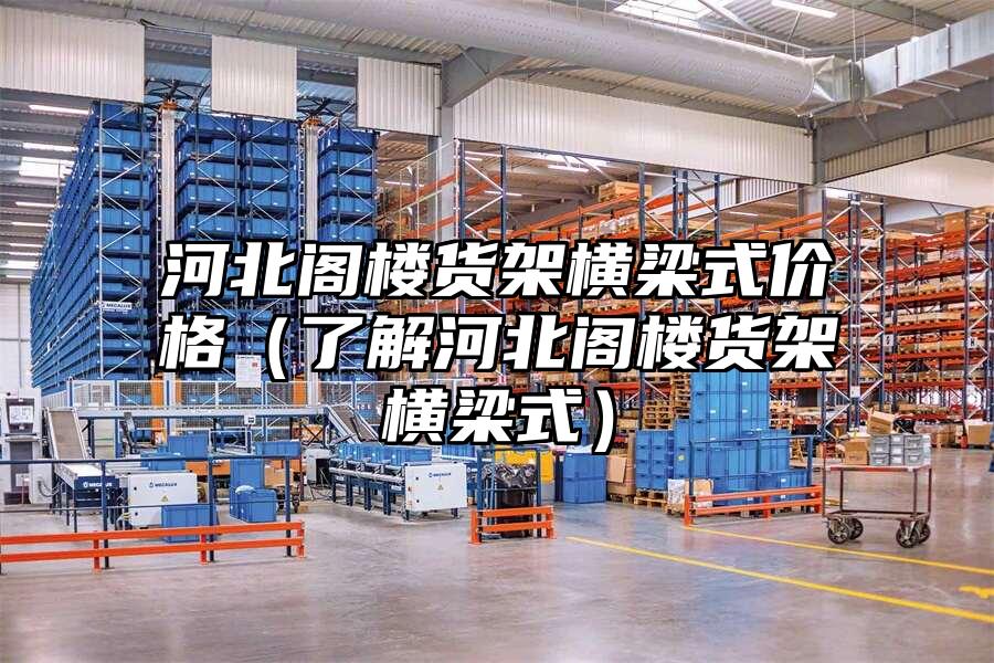 河北閣樓貨架橫梁式價格（了解河北閣樓貨架橫梁式）