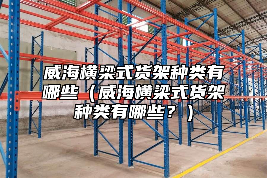 威海橫梁式貨架種類有哪些（威海橫梁式貨架種類有哪些？）