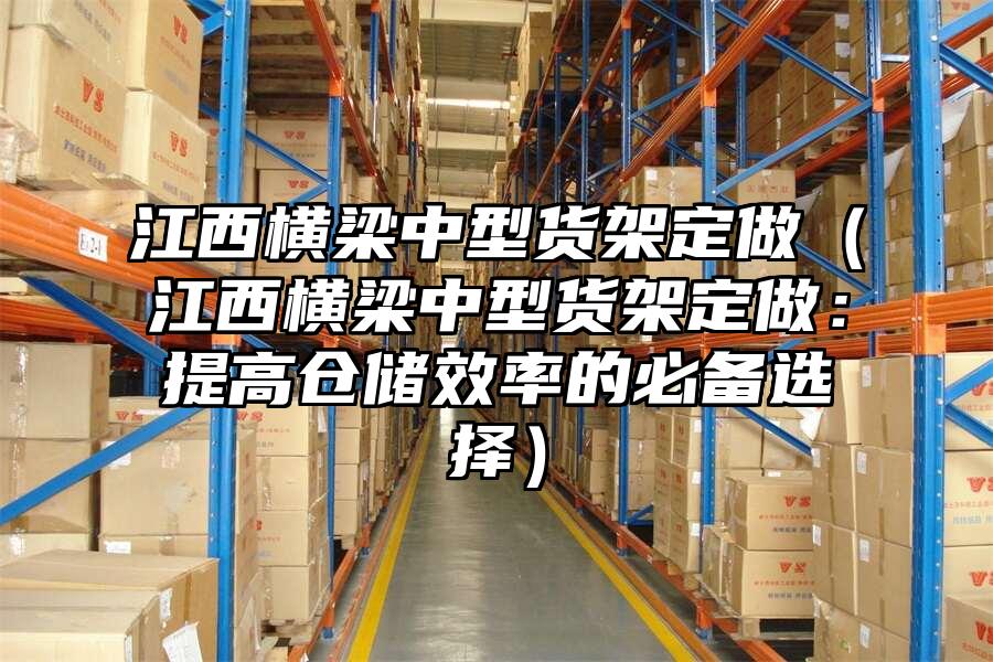江西橫梁中型貨架定做（江西橫梁中型貨架定做：提高倉儲效率的必備選擇）