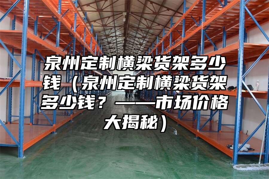 泉州定制橫梁貨架多少錢（泉州定制橫梁貨架多少錢？——市場價格大揭秘）