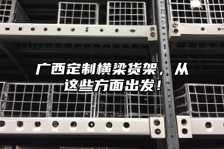 廣西定制橫梁貨架，從這些方面出發！