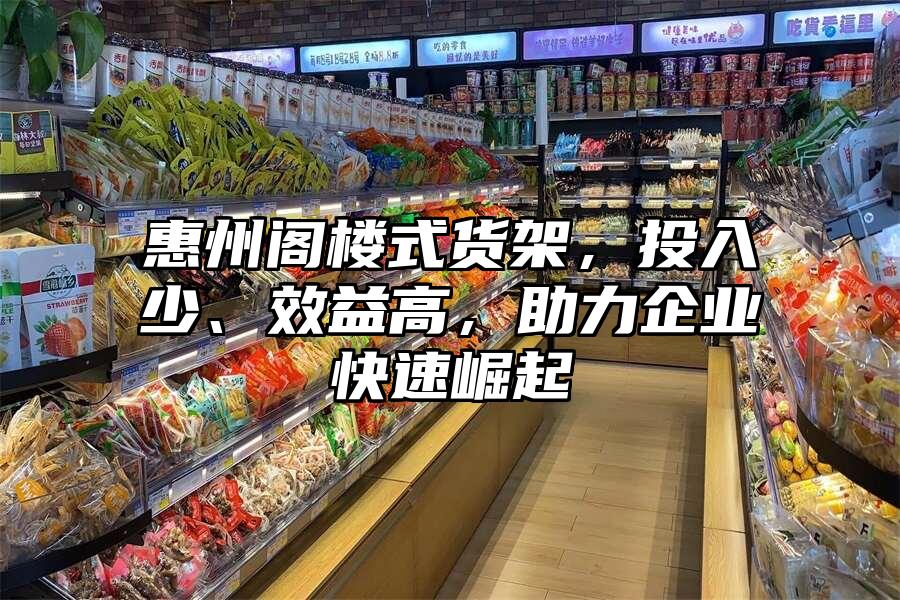 惠州閣樓式貨架，投入少、效益高，助力企業(yè)快速崛起