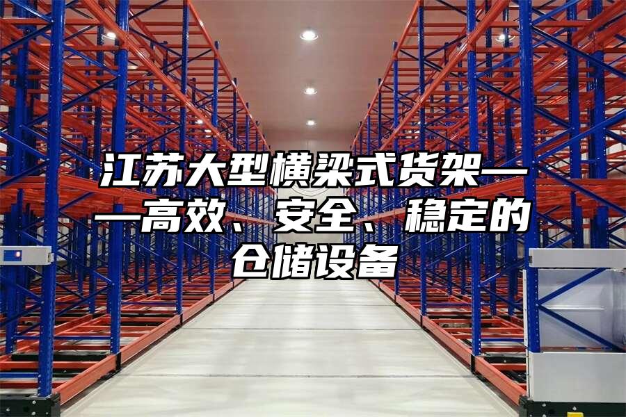 江蘇大型橫梁式貨架——高效、安全、穩定的倉儲設備