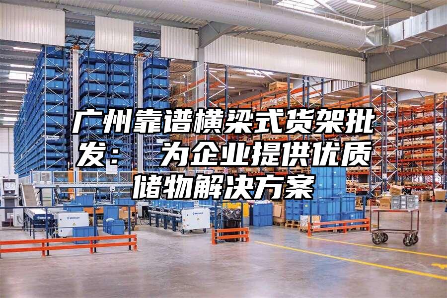 廣州靠譜橫梁式貨架批發： 為企業提供優質儲物解決方案