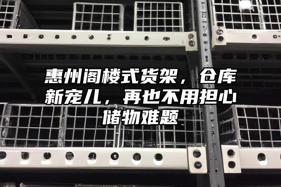 惠州閣樓式貨架，倉庫新寵兒，再也不用擔心儲物難題