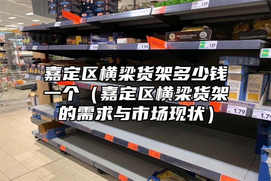 嘉定區橫梁貨架多少錢一個（嘉定區橫梁貨架的需求與市場現狀）