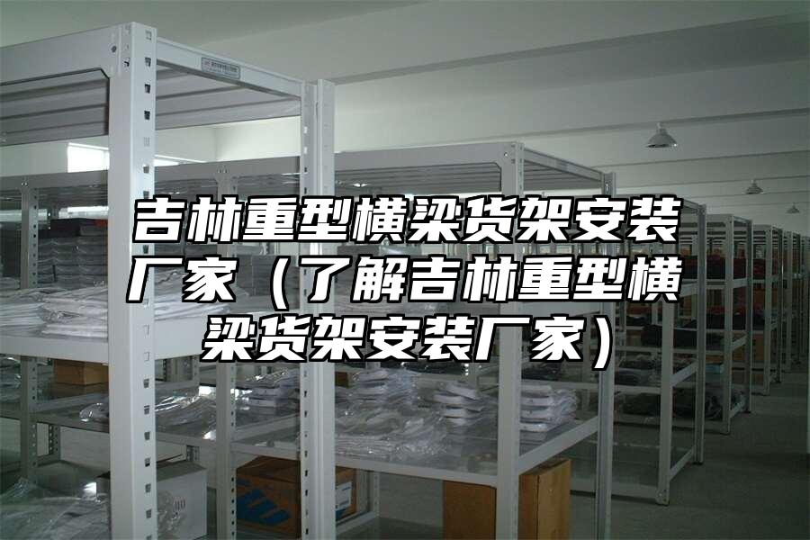 吉林重型橫梁貨架安裝廠家（了解吉林重型橫梁貨架安裝廠家）