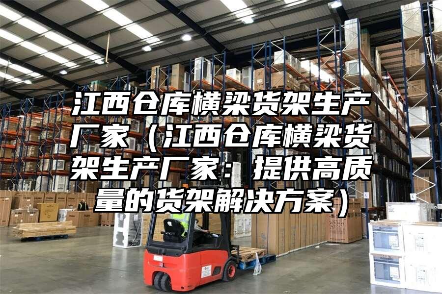 江西倉庫橫梁貨架生產廠家（江西倉庫橫梁貨架生產廠家：提供高質量的貨架解決方案）