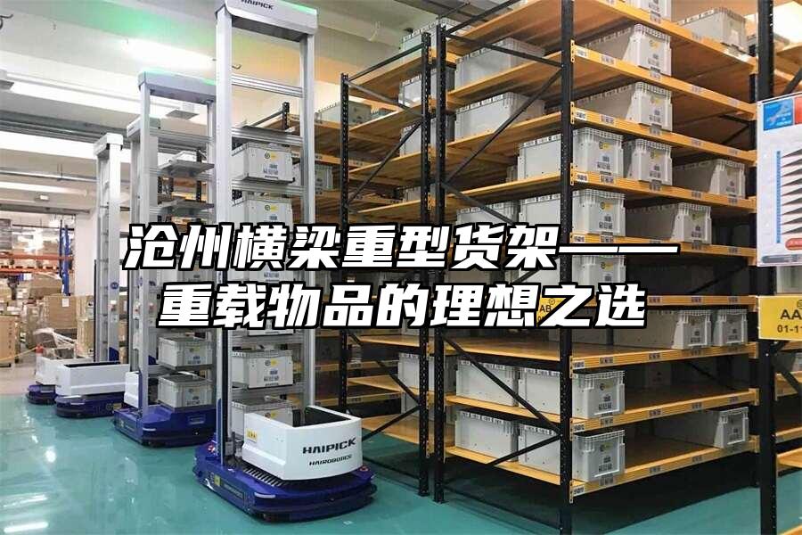 滄州橫梁重型貨架——重載物品的理想之選