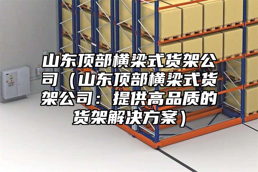 山東頂部橫梁式貨架公司（山東頂部橫梁式貨架公司：提供高品質(zhì)的貨架解決方案）