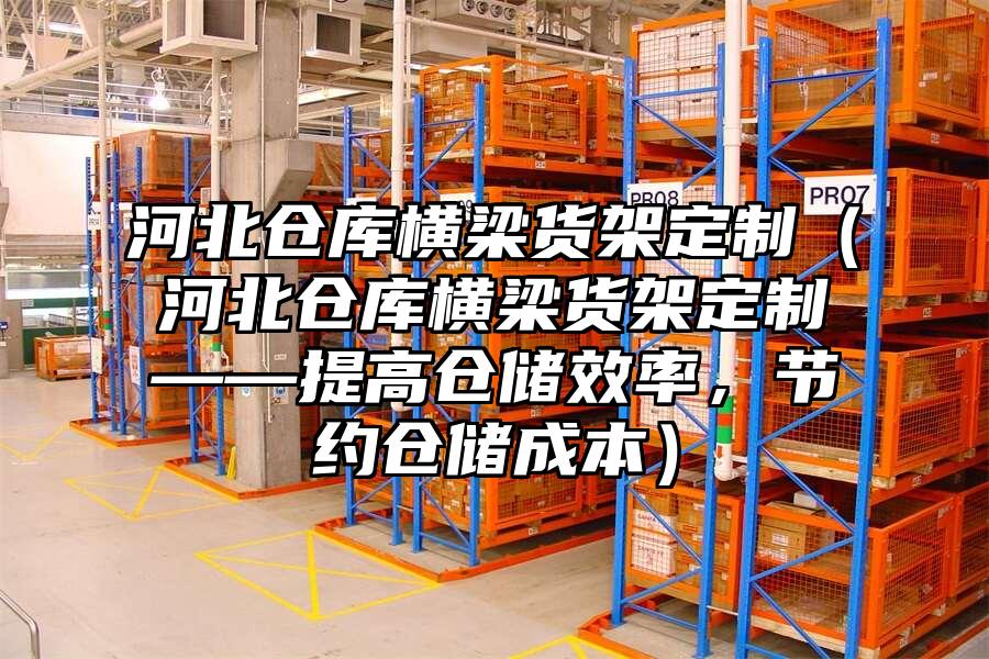 河北倉(cāng)庫(kù)橫梁貨架定制（河北倉(cāng)庫(kù)橫梁貨架定制——提高倉(cāng)儲(chǔ)效率，節(jié)約倉(cāng)儲(chǔ)成本）