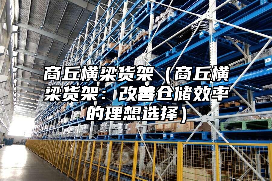 商丘橫梁貨架（商丘橫梁貨架：改善倉儲效率的理想選擇）