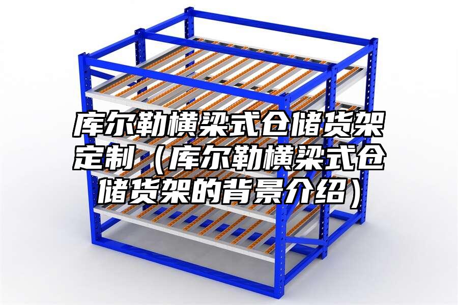 庫爾勒橫梁式倉儲貨架定制（庫爾勒橫梁式倉儲貨架的背景介紹）