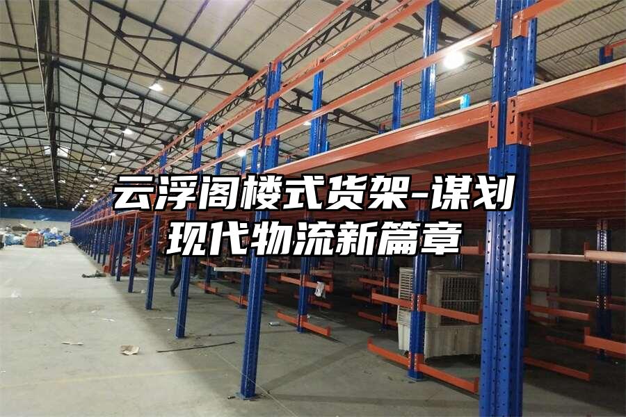 云浮閣樓式貨架-謀劃現(xiàn)代物流新篇章