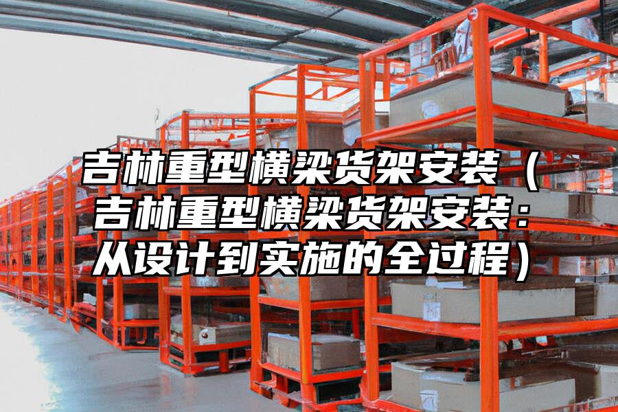 吉林重型橫梁貨架安裝（吉林重型橫梁貨架安裝：從設計到實施的全過程）