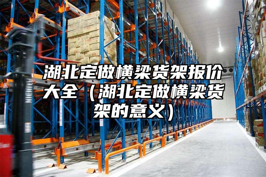 湖北定做橫梁貨架報價大全（湖北定做橫梁貨架的意義）