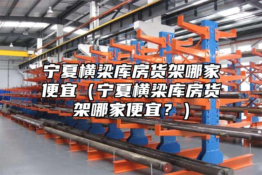 寧夏橫梁庫房貨架哪家便宜（寧夏橫梁庫房貨架哪家便宜？）